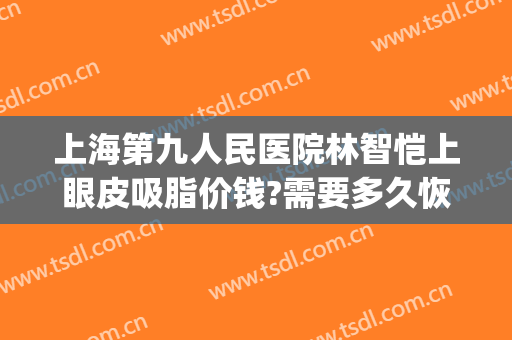 上海第九人民医院林智恺上眼皮吸脂价钱?需要多久恢复?(上海第九人民医院面部吸脂价格)