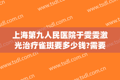上海第九人民医院于雯雯激光治疗雀斑要多少钱?需要多久恢复?(上海九院徐慧激光祛斑)
