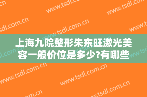 上海九院整形朱东旺激光美容一般价位是多少?有哪些优势?