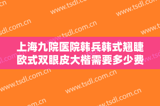 上海九院医院韩兵韩式翘睫欧式双眼皮大楷需要多少费用?多长时间恢复?