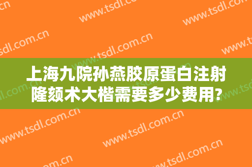 上海九院孙燕胶原蛋白注射隆颏术大楷需要多少费用?贵不贵?