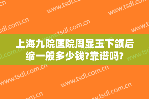 上海九院医院周显玉下颌后缩一般多少钱?靠谱吗?