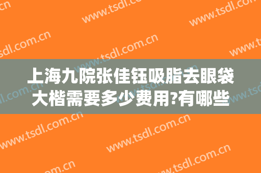 上海九院张佳钰吸脂去眼袋大楷需要多少费用?有哪些优势?(上海第九整形美容医院做眼袋多少钱)