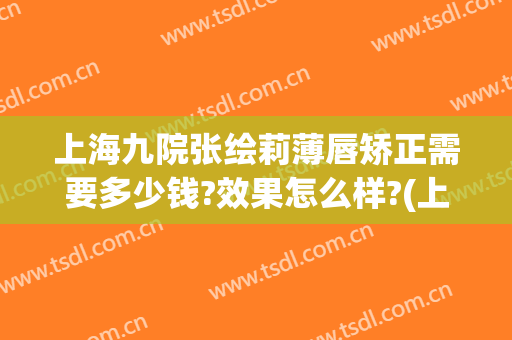 上海九院张绘莉薄唇矫正需要多少钱?效果怎么样?(上海九院玻尿酸丰唇)