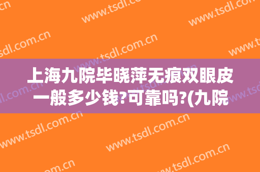 上海九院毕晓萍无痕双眼皮一般多少钱?可靠吗?(九院毕晓萍双眼皮怎么样)