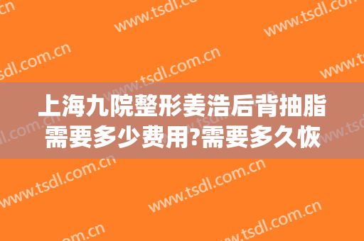 上海九院整形姜浩后背抽脂需要多少费用?需要多久恢复?(上海九院整形抽脂多少钱)