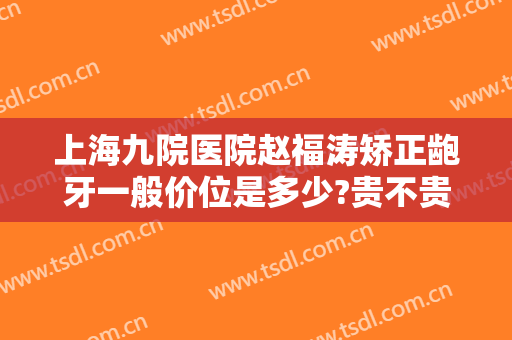 上海九院医院赵福涛矫正龅牙一般价位是多少?贵不贵?