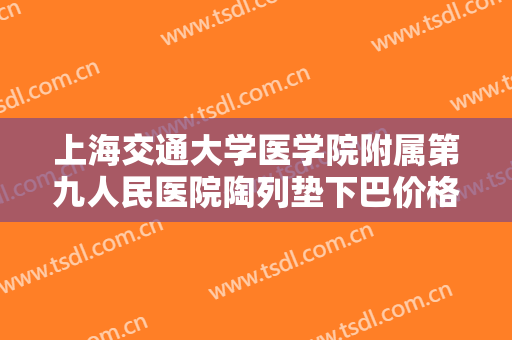 上海交通大学医学院附属第九人民医院陶列垫下巴价格多少钱?有哪些优势?