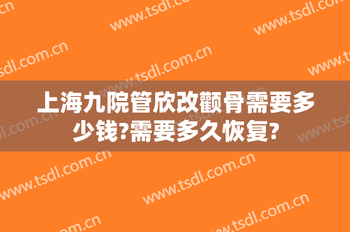 上海九院管欣改颧骨需要多少钱?需要多久恢复?