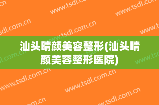汕头晴颜美容整形(汕头晴颜美容整形医院)