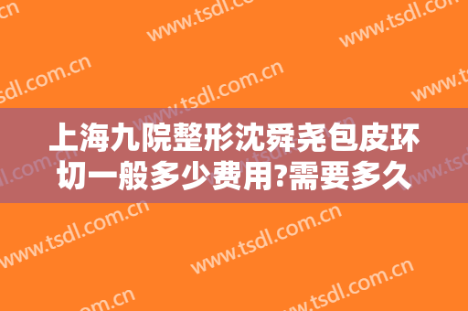 上海九院整形沈舜尧包皮环切一般多少费用?需要多久恢复?
