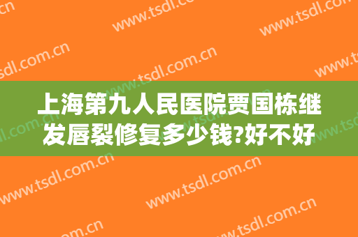 上海第九人民医院贾国栋继发唇裂修复多少钱?好不好?(上海第九人民医院唇裂专家)