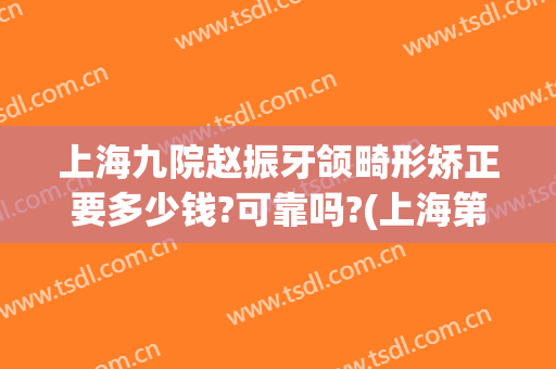 上海九院赵振牙颌畸形矫正要多少钱?可靠吗?(上海第九医院矫正牙齿矫正多少钱)