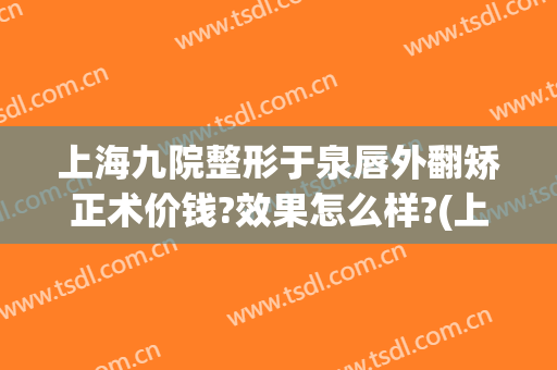上海九院整形于泉唇外翻矫正术价钱?效果怎么样?(上海九院下颌骨整形)