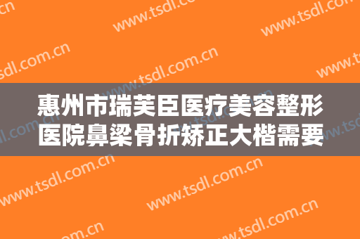 惠州市瑞芙臣医疗美容整形医院鼻梁骨折矫正大楷需要多少费用?靠谱吗?