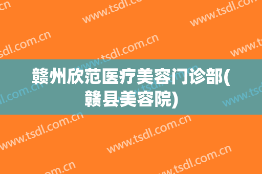 赣州欣范医疗美容门诊部(赣县美容院)