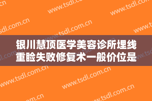 银川慧顶医学美容诊所埋线重睑失败修复术一般价位是多少钱?需要多久恢复?