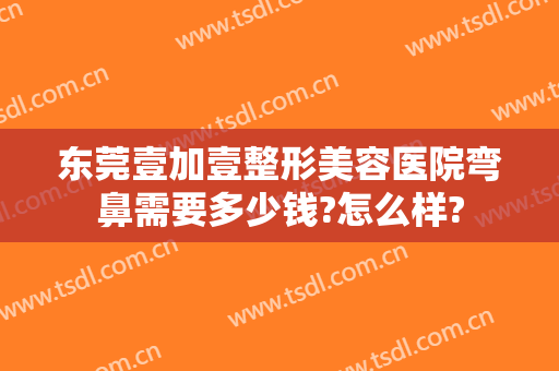 东莞壹加壹整形美容医院弯鼻需要多少钱?怎么样?