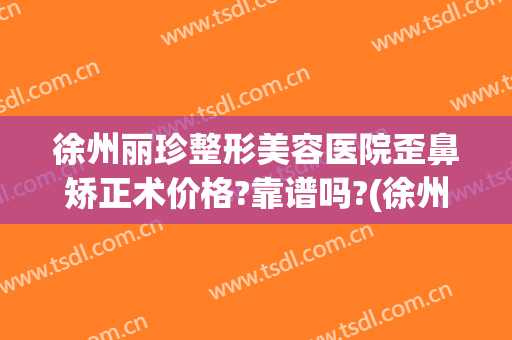 徐州丽珍整形美容医院歪鼻矫正术价格?靠谱吗?(徐州医美整形医院)
