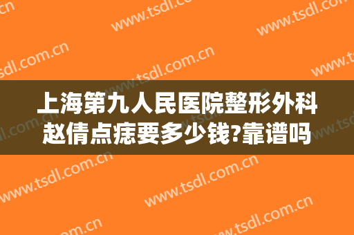 上海第九人民医院整形外科赵倩点痣要多少钱?靠谱吗?(上海第九人民医院点痣需要多少钱?)