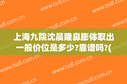 上海九院沈晨隆鼻膨体取出一般价位是多少?靠谱吗?(上海九院假体隆鼻)