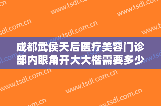 成都武侯天后医疗美容门诊部内眼角开大大楷需要多少钱?需要多久恢复?