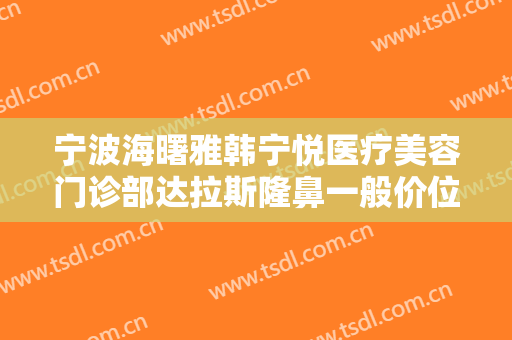 宁波海曙雅韩宁悦医疗美容门诊部达拉斯隆鼻一般价位是多少费用?效果怎么样?