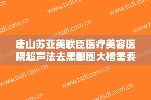 唐山苏亚美联臣医疗美容医院超声法去黑眼圈大楷需要多少费用?怎么样?