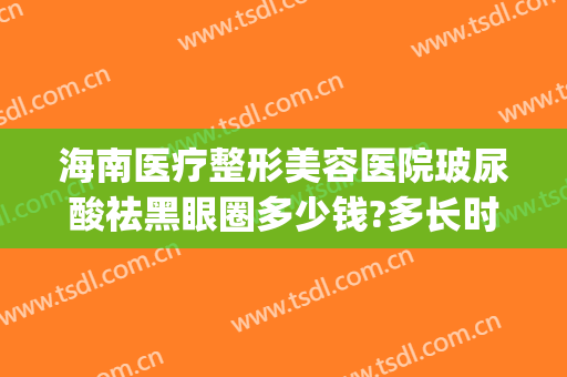 海南医疗整形美容医院玻尿酸祛黑眼圈多少钱?多长时间恢复?(玻尿酸能治黑眼圈吗)