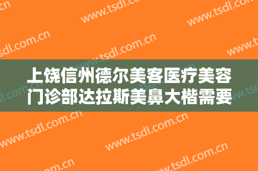 上饶信州德尔美客医疗美容门诊部达拉斯美鼻大楷需要多少钱?需要多久恢复?