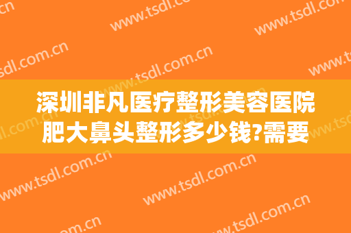 深圳非凡医疗整形美容医院肥大鼻头整形多少钱?需要多久恢复?(深圳非凡美容整形医院电话)