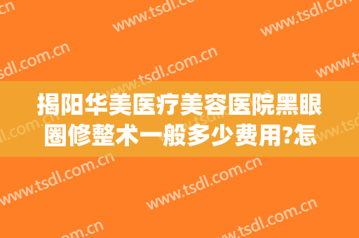 揭阳华美医疗美容医院黑眼圈修整术一般多少费用?怎么样?(揭阳华美整形美容医院地址)