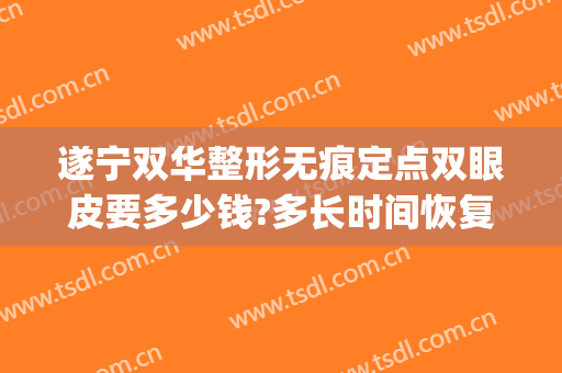 遂宁双华整形无痕定点双眼皮要多少钱?多长时间恢复?(无痕双眼皮手术多少钱一次)