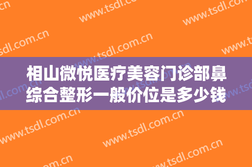 相山微悦医疗美容门诊部鼻综合整形一般价位是多少钱?贵不贵?(微整鼻子价位多少)