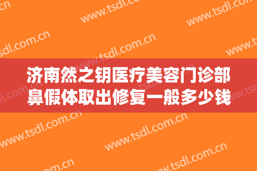 济南然之钥医疗美容门诊部鼻假体取出修复一般多少钱?靠谱吗?(济南然之钥医疗美容优惠)