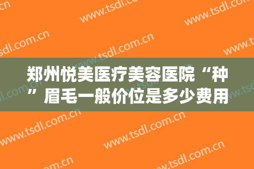 郑州悦美医疗美容医院“种”眉毛一般价位是多少费用?靠谱吗?(love me blue)