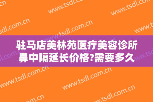 驻马店美林苑医疗美容诊所鼻中隔延长价格?需要多久恢复?
