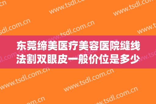 东莞缔美医疗美容医院缝线法割双眼皮一般价位是多少钱?可靠吗?(缔美美容整形医院)