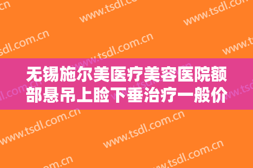 无锡施尔美医疗美容医院额部悬吊上睑下垂治疗一般价位是多少钱?好不好?