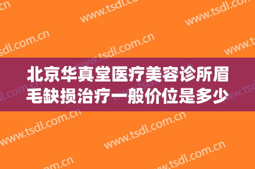 北京华真堂医疗美容诊所眉毛缺损治疗一般价位是多少钱?靠谱吗?(北京华真堂医疗整形)