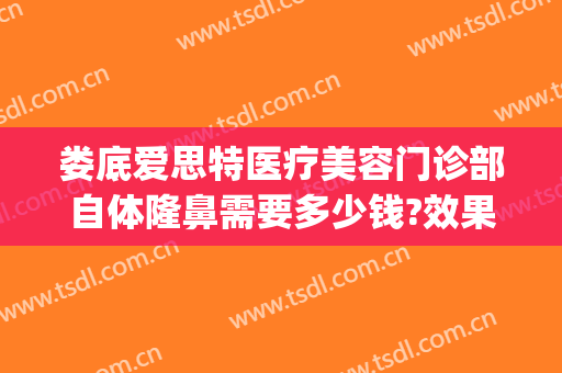 娄底爱思特医疗美容门诊部自体隆鼻需要多少钱?效果怎么样?(娄底隆鼻的医院)