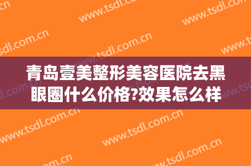 青岛壹美整形美容医院去黑眼圈什么价格?效果怎么样?(青岛壹美整形医院的位置)