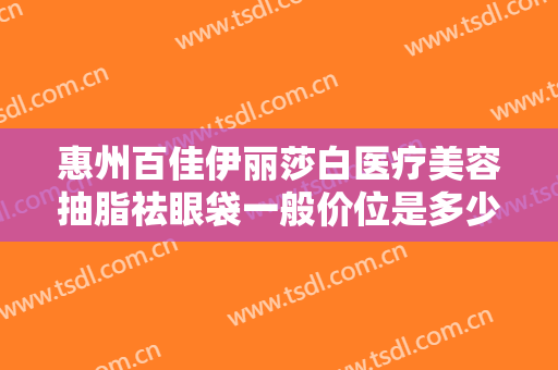 惠州百佳伊丽莎白医疗美容抽脂祛眼袋一般价位是多少钱?有哪些优势?