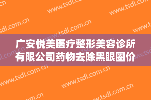 广安悦美医疗整形美容诊所有限公司药物去除黑眼圈价钱?靠谱吗?(广州安美医疗美容怎么样)