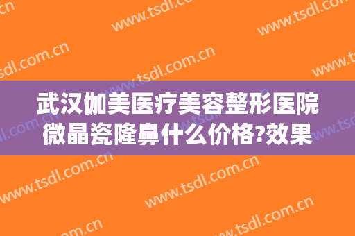 武汉伽美医疗美容整形医院微晶瓷隆鼻什么价格?效果怎么样?(武汉伽美整形医院图片)