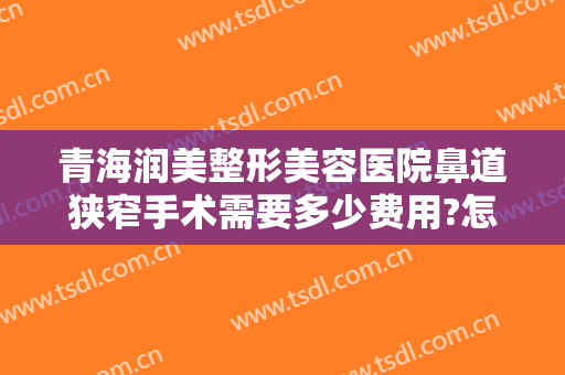 青海润美整形美容医院鼻道狭窄手术需要多少费用?怎么样?