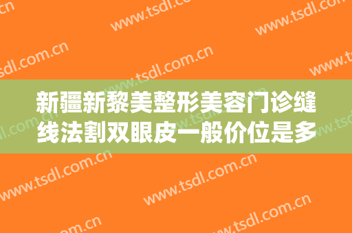 新疆新黎美整形美容门诊缝线法割双眼皮一般价位是多少钱?可靠吗?(新疆整形医院割双眼皮好不好)