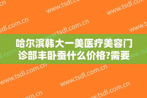 哈尔滨韩大一美医疗美容门诊部丰卧蚕什么价格?需要多久恢复?