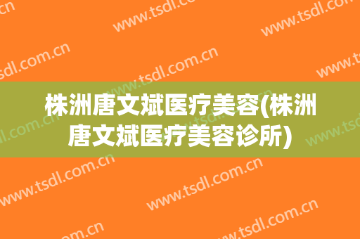 株洲唐文斌医疗美容(株洲唐文斌医疗美容诊所)