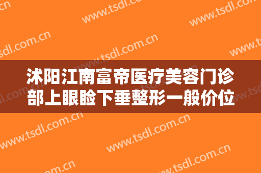 沭阳江南富帝医疗美容门诊部上眼睑下垂整形一般价位是多少钱?贵不贵?
